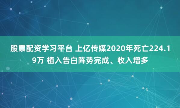 股票配资学习平台 上亿传媒2020年死亡224.19万 植入告白阵势完成、收入增多