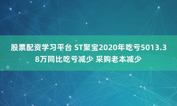股票配资学习平台 ST聚宝2020年吃亏5013.38万同比吃亏减少 采购老本减少