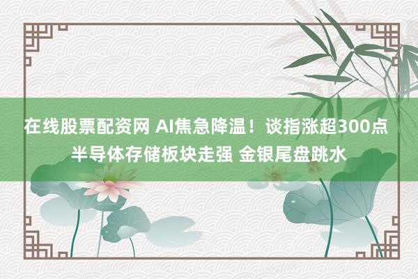 在线股票配资网 AI焦急降温！谈指涨超300点 半导体存储板块走强 金银尾盘跳水