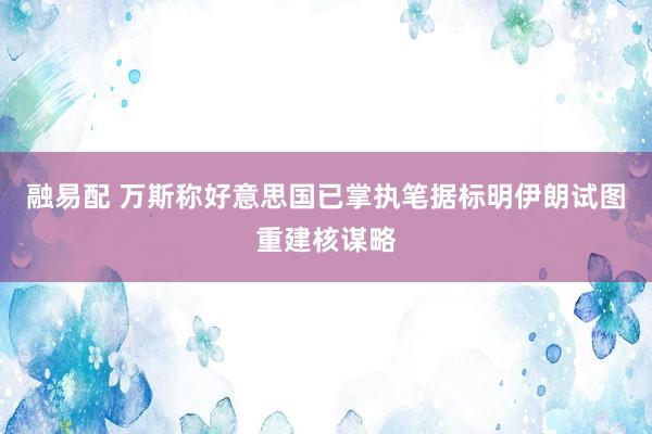 融易配 万斯称好意思国已掌执笔据标明伊朗试图重建核谋略