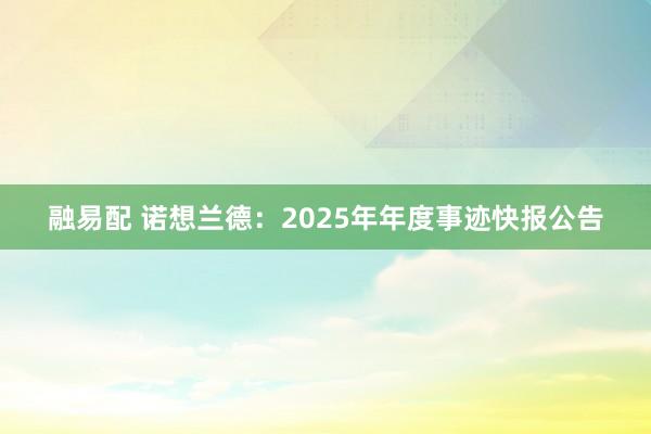 融易配 诺想兰德：2025年年度事迹快报公告