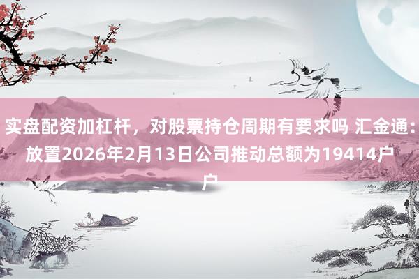 实盘配资加杠杆，对股票持仓周期有要求吗 汇金通：放置2026年2月13日公司推动总额为19414户