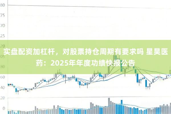 实盘配资加杠杆，对股票持仓周期有要求吗 星昊医药：2025年年度功绩快报公告