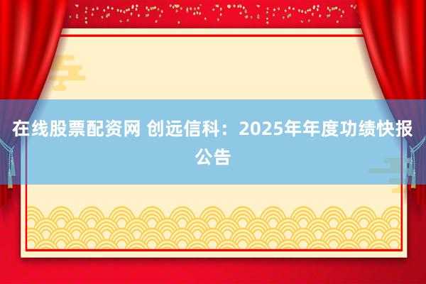 在线股票配资网 创远信科：2025年年度功绩快报公告