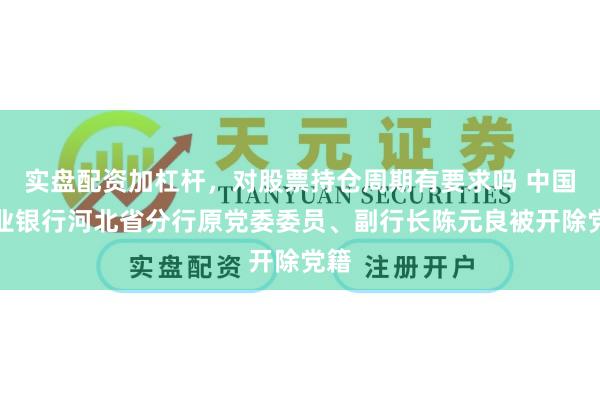 实盘配资加杠杆，对股票持仓周期有要求吗 中国农业银行河北省分行原党委委员、副行长陈元良被开除党籍