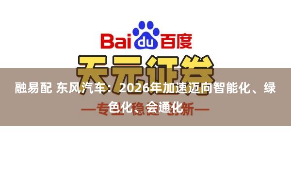 融易配 东风汽车：2026年加速迈向智能化、绿色化、会通化