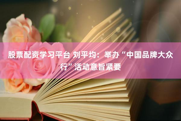 股票配资学习平台 刘平均：举办“中国品牌大众行”活动意旨紧要