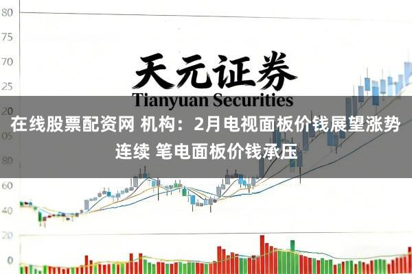 在线股票配资网 机构：2月电视面板价钱展望涨势连续 笔电面板价钱承压