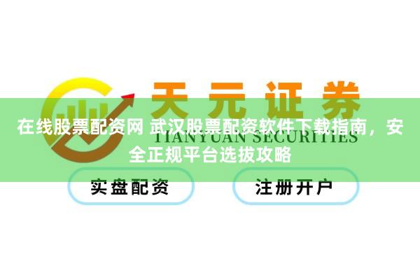 在线股票配资网 武汉股票配资软件下载指南，安全正规平台选拔攻略