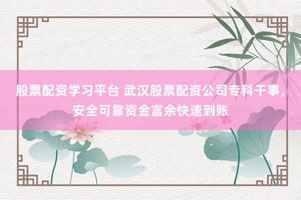 股票配资学习平台 武汉股票配资公司专科干事，安全可靠资金富余快速到账