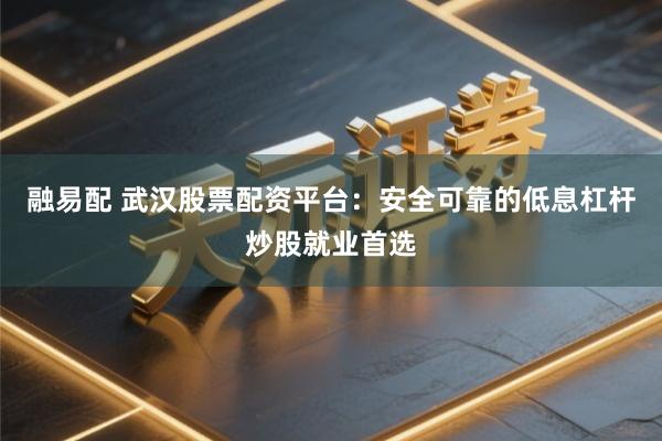 融易配 武汉股票配资平台：安全可靠的低息杠杆炒股就业首选