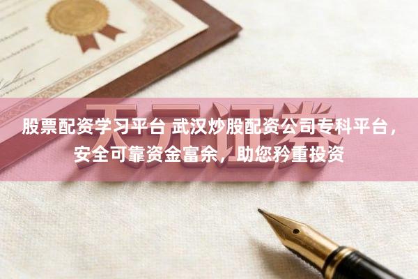 股票配资学习平台 武汉炒股配资公司专科平台，安全可靠资金富余，助您矜重投资