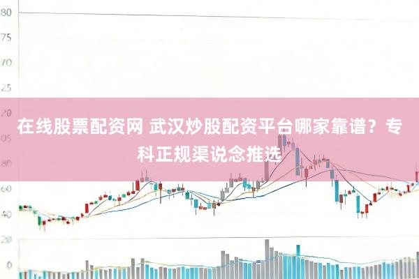 在线股票配资网 武汉炒股配资平台哪家靠谱？专科正规渠说念推选
