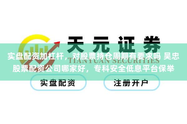 实盘配资加杠杆，对股票持仓周期有要求吗 吴忠股票配资公司哪家好，专科安全低息平台保举