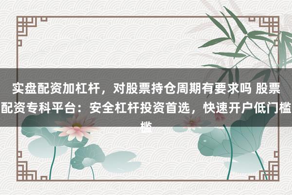 实盘配资加杠杆，对股票持仓周期有要求吗 股票配资专科平台：安全杠杆投资首选，快速开户低门槛