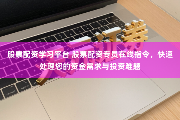 股票配资学习平台 股票配资专员在线指令，快速处理您的资金需求与投资难题