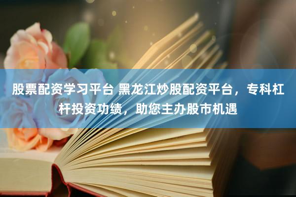 股票配资学习平台 黑龙江炒股配资平台，专科杠杆投资功绩，助您主办股市机遇