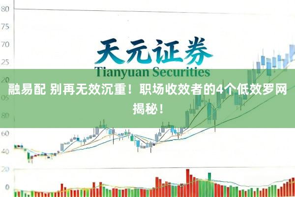 融易配 别再无效沉重！职场收效者的4个低效罗网揭秘！