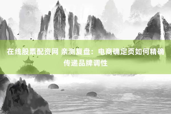 在线股票配资网 亲测复盘：电商确定页如何精确传递品牌调性