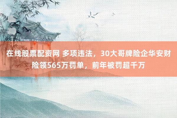 在线股票配资网 多项违法，30大哥牌险企华安财险领565万罚单，前年被罚超千万