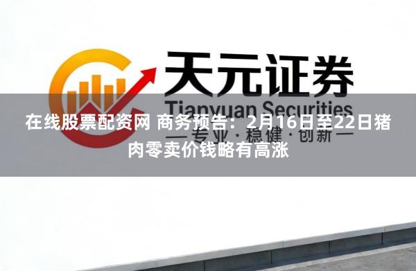 在线股票配资网 商务预告：2月16日至22日猪肉零卖价钱略有高涨