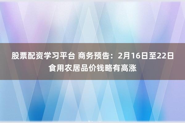 股票配资学习平台 商务预告：2月16日至22日食用农居品价钱略有高涨