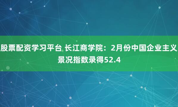 股票配资学习平台 长江商学院：2月份中国企业主义景况指数录得52.4