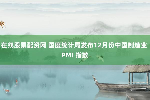 在线股票配资网 国度统计局发布12月份中国制造业 PMI 指数