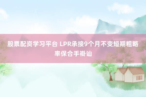 股票配资学习平台 LPR承接9个月不变短期粗略率保合手褂讪