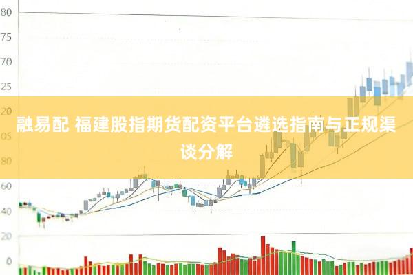 融易配 福建股指期货配资平台遴选指南与正规渠谈分解