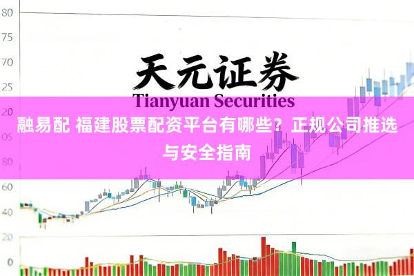 融易配 福建股票配资平台有哪些？正规公司推选与安全指南