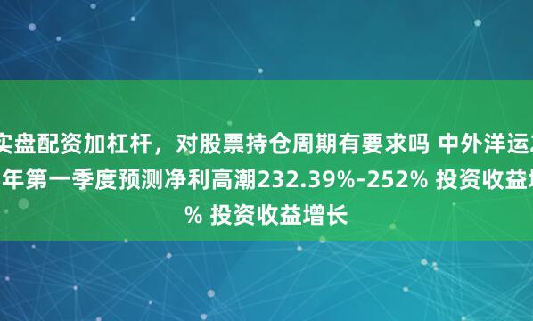 实盘配资加杠杆，对股票持仓周期有要求吗 中外洋运2021年第一季度预测净利高潮232.39%-252% 投资收益增长