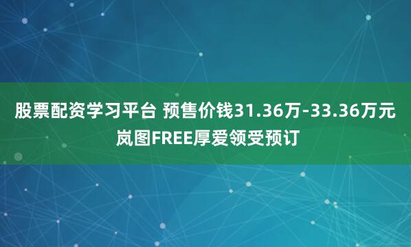 股票配资学习平台 预售价钱31.36万-33.36万元 岚图FREE厚爱领受预订
