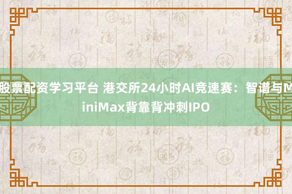 股票配资学习平台 港交所24小时AI竞速赛：智谱与MiniMax背靠背冲刺IPO