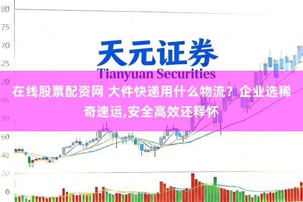 在线股票配资网 大件快递用什么物流？企业选稀奇速运,安全高效还释怀