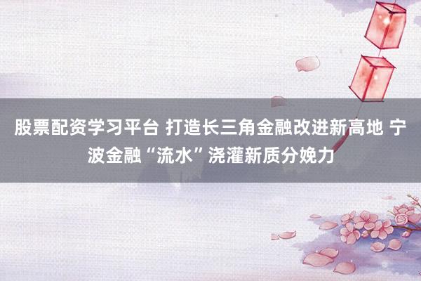 股票配资学习平台 打造长三角金融改进新高地 宁波金融“流水”浇灌新质分娩力