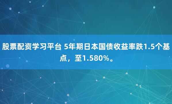 股票配资学习平台 5年期日本国债收益率跌1.5个基点，至1.580%。