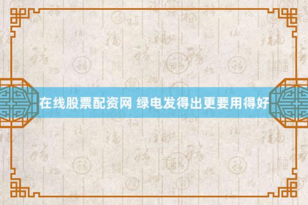 在线股票配资网 绿电发得出更要用得好
