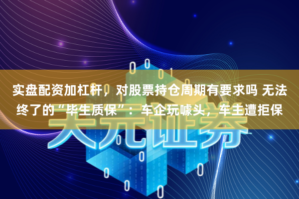 实盘配资加杠杆，对股票持仓周期有要求吗 无法终了的“毕生质保”：车企玩噱头，车主遭拒保