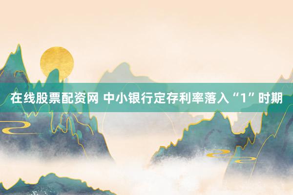 在线股票配资网 中小银行定存利率落入“1”时期