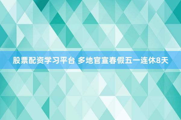 股票配资学习平台 多地官宣春假五一连休8天