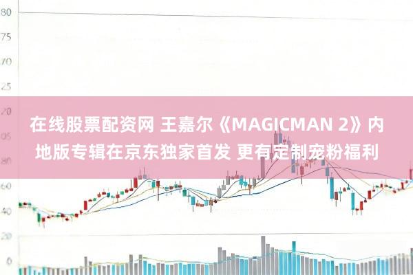 在线股票配资网 王嘉尔《MAGICMAN 2》内地版专辑在京东独家首发 更有定制宠粉福利