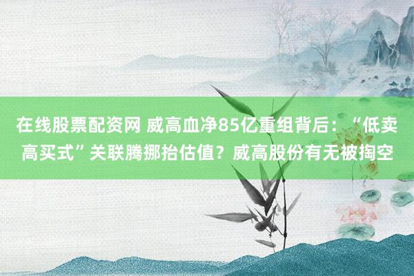 在线股票配资网 威高血净85亿重组背后：“低卖高买式”关联腾挪抬估值？威高股份有无被掏空