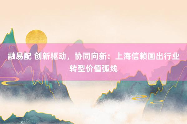 融易配 创新驱动，协同向新：上海信赖画出行业转型价值弧线