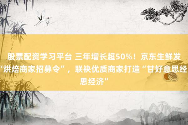 股票配资学习平台 三年增长超50%！京东生鲜发布“烘焙商家招募令”，联袂优质商家打造“甘好意思经济”