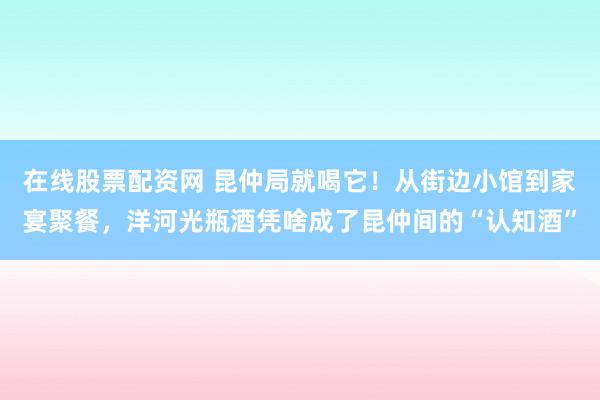 在线股票配资网 昆仲局就喝它！从街边小馆到家宴聚餐，洋河光瓶酒凭啥成了昆仲间的“认知酒”
