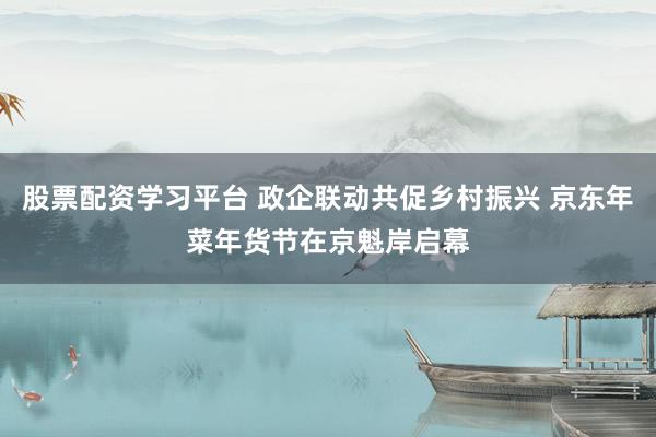 股票配资学习平台 政企联动共促乡村振兴 京东年菜年货节在京魁岸启幕