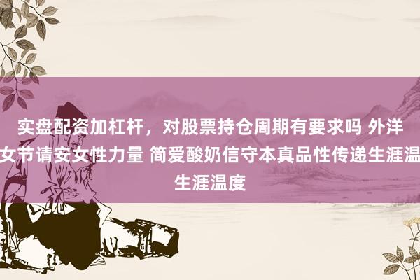 实盘配资加杠杆，对股票持仓周期有要求吗 外洋妇女节请安女性力量 简爱酸奶信守本真品性传递生涯温度