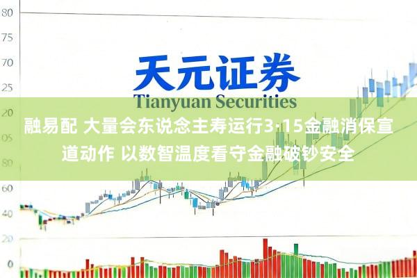 融易配 大量会东说念主寿运行3·15金融消保宣道动作 以数智温度看守金融破钞安全