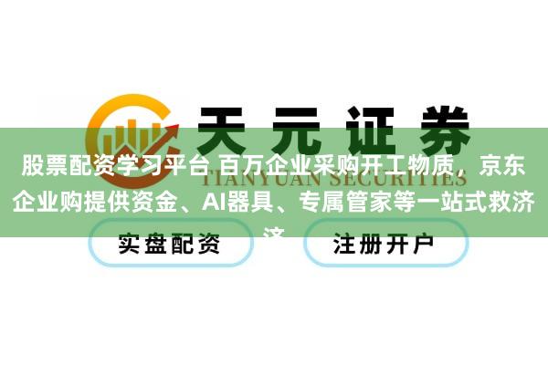 股票配资学习平台 百万企业采购开工物质，京东企业购提供资金、AI器具、专属管家等一站式救济